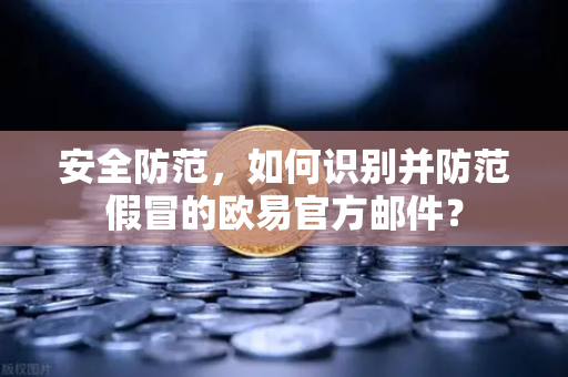 安全防范，如何识别并防范假冒的欧易官方邮件？
