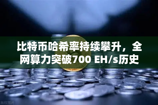 比特币哈希率持续攀升，全网算力突破700 EH/s历史新高，欧易交易所深度解析