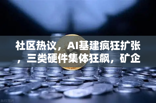 社区热议，AI基建疯狂扩张，三类硬件集体狂飙，矿企转型算力租赁？深度解析与未来展望