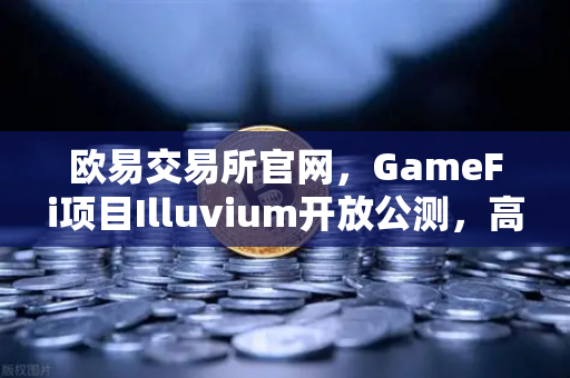 欧易交易所官网，GameFi项目Illuvium开放公测，高品质画面引玩家疯狂涌入