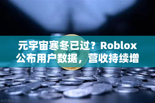 元宇宙寒冬已过？Roblox公布用户数据，营收持续增长，欧易交易所官网深度解析行业复苏信号