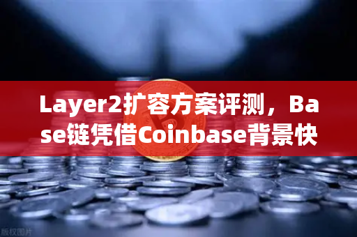 Layer2扩容方案评测，Base链凭借Coinbase背景快速崛起，欧易交易所下载体验深度解析