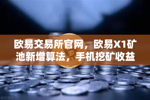 欧易交易所官网，欧易X1矿池新增算法，手机挖矿收益全面升级