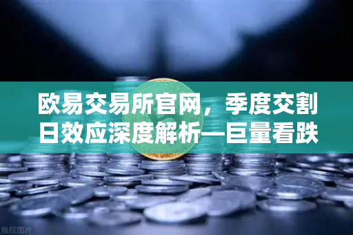 欧易交易所官网，季度交割日效应深度解析—巨量看跌期权未平仓如何压制价格反弹