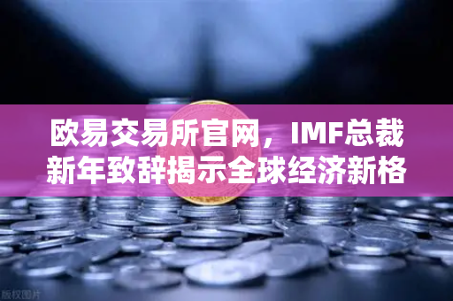 欧易交易所官网，IMF总裁新年致辞揭示全球经济新格局与加密资产机遇