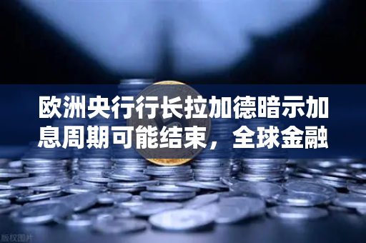 欧洲央行行长拉加德暗示加息周期可能结束，全球金融市场迎接新变局
