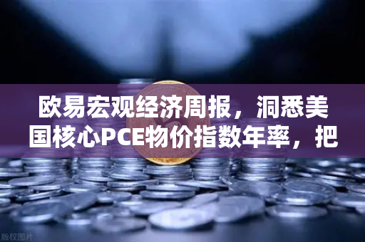 欧易宏观经济周报，洞悉美国核心PCE物价指数年率，把握全球资产配置新机遇