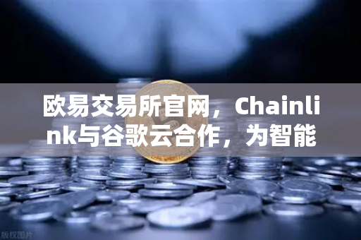 欧易交易所官网，Chainlink与谷歌云合作，为智能合约提供天气数据新范式
