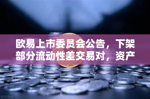 欧易上市委员会公告，下架部分流动性差交易对，资产安全与高效交易如何平衡？