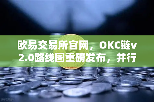 欧易交易所官网，OKC链v2.0路线图重磅发布，并行执行技术驱动性能跃升
