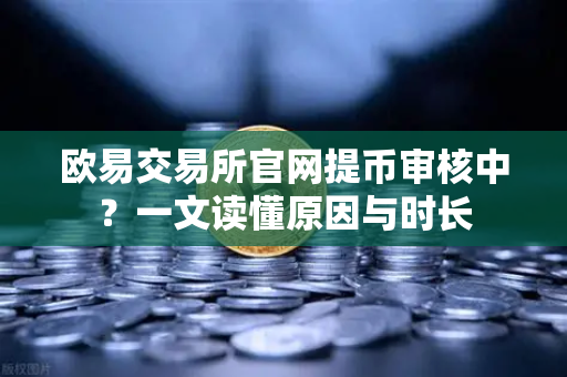 欧易交易所官网提币审核中？一文读懂原因与时长