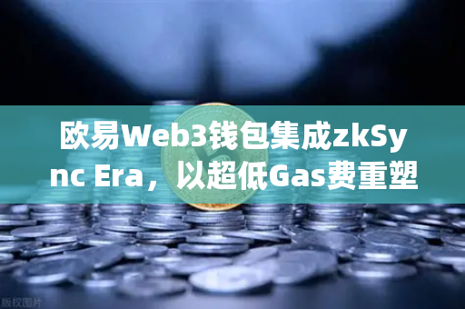 欧易Web3钱包集成zkSync Era，以超低Gas费重塑DeFi体验的全面指南