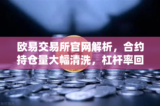 欧易交易所官网解析，合约持仓量大幅清洗，杠杆率回归健康水平