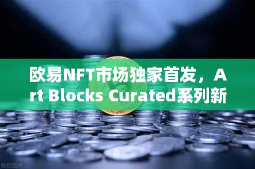 欧易NFT市场独家首发，Art Blocks Curated系列新艺术家作品，数字艺术收藏新纪元