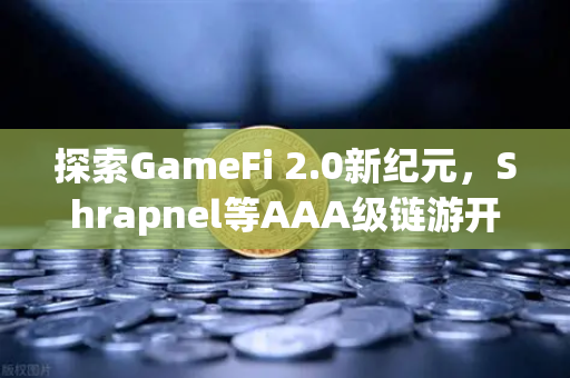 探索GameFi 2.0新纪元，Shrapnel等AAA级链游开发进度深度追踪