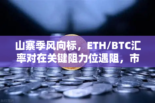 山寨季风向标，ETH/BTC汇率对在关键阻力位遇阻，市场拐点将至？