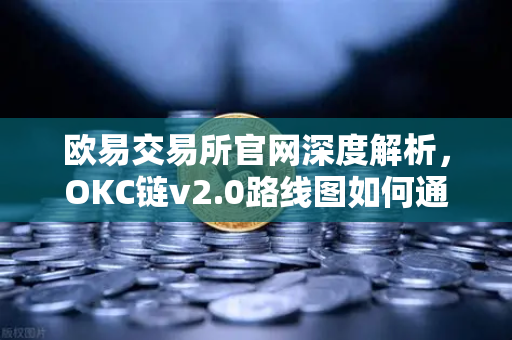 欧易交易所官网深度解析，OKC链v2.0路线图如何通过并行执行重塑公链性能