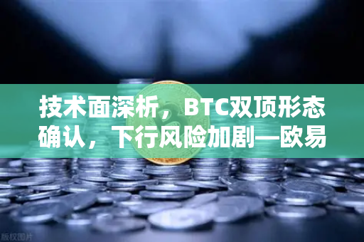 技术面深析，BTC双顶形态确认，下行风险加剧—欧易交易所官网交易策略全解读