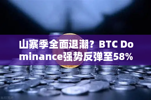 山寨季全面退潮？BTC Dominance强势反弹至58%上方，市场风向生变