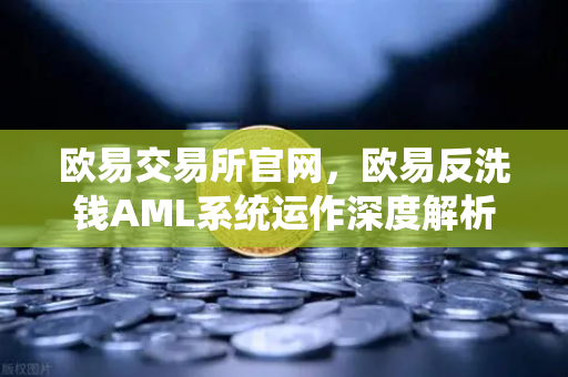 欧易交易所官网，欧易反洗钱AML系统运作深度解析—机器学习如何精准识别可疑交易？