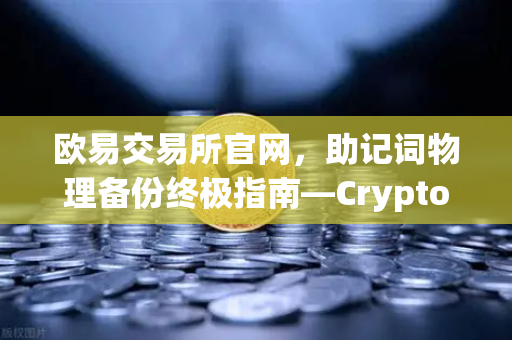 欧易交易所官网，助记词物理备份终极指南—Cryptosteel Capsule防物理破坏测试深度解析