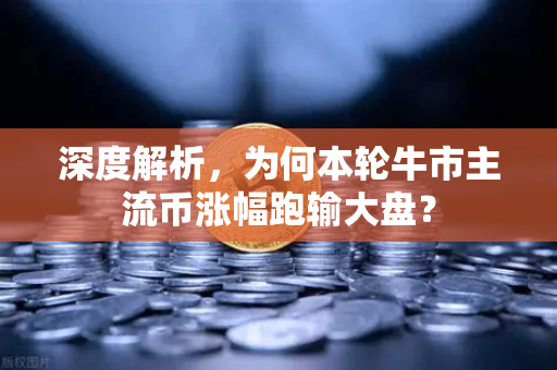 深度解析，为何本轮牛市主流币涨幅跑输大盘？