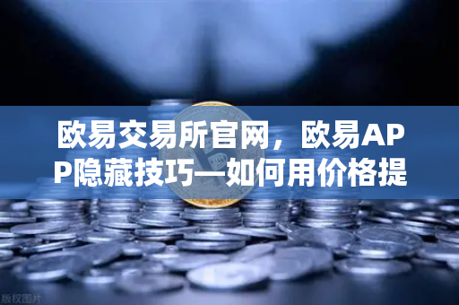 欧易交易所官网，欧易APP隐藏技巧—如何用价格提醒功能高效监控山寨币？