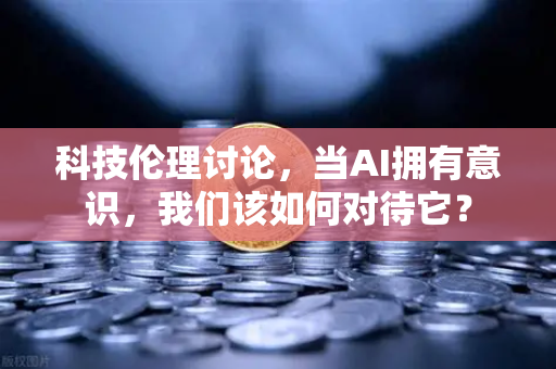 科技伦理讨论，当AI拥有意识，我们该如何对待它？