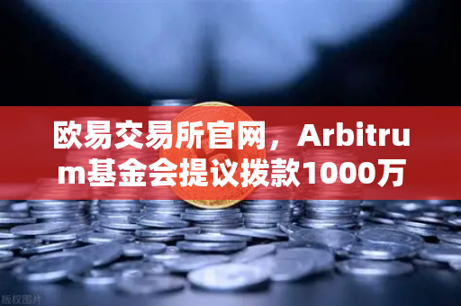 欧易交易所官网，Arbitrum基金会提议拨款1000万美元激励开发者，生态布局再升级