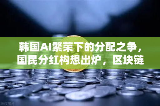 韩国AI繁荣下的分配之争，国民分红构想出炉，区块链能解决公平吗