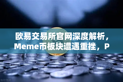 欧易交易所官网深度解析，Meme币板块遭遇重挫，PEPE与WIF跌幅超大盘50%