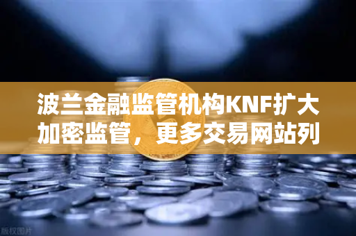 波兰金融监管机构KNF扩大加密监管，更多交易网站列入警告名单，投资者如何自保？