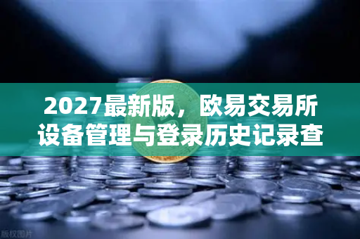 2027最新版，欧易交易所设备管理与登录历史记录查询完整指南