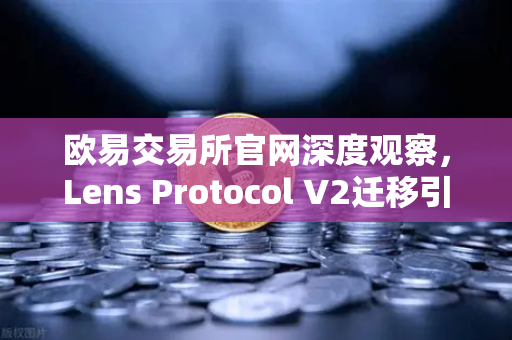 欧易交易所官网深度观察，Lens Protocol V2迁移引爆300%日活增长，Web3社交赛道迎新拐点