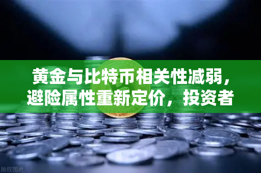 黄金与比特币相关性减弱，避险属性重新定价，投资者如何应对？