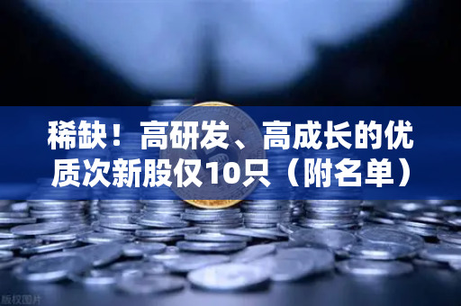 稀缺！高研发、高成长的优质次新股仅10只（附名单）含区块链技术服务商