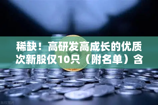 稀缺！高研发高成长的优质次新股仅10只（附名单）含区块链技术服务商