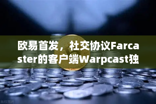 欧易首发，社交协议Farcaster的客户端Warpcast独家上线—数字社交与交易生态的全新融合