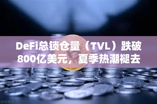DeFi总锁仓量（TVL）跌破800亿美元，夏季热潮褪去—欧易交易所官网深度解读市场变局