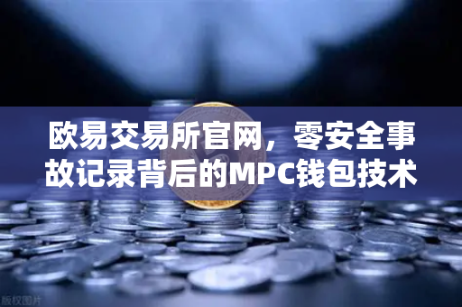 欧易交易所官网，零安全事故记录背后的MPC钱包技术架构全解密