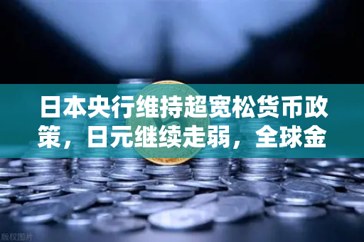 日本央行维持超宽松货币政策，日元继续走弱，全球金融格局再添变数