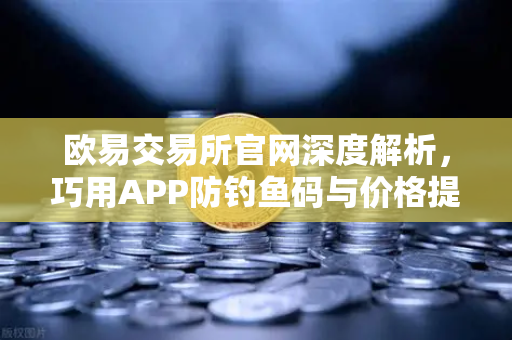 欧易交易所官网深度解析，巧用APP防钓鱼码与价格提醒，精准掌控每一波行情