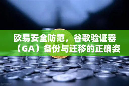 欧易安全防范，谷歌验证器（GA）备份与迁移的正确姿势
