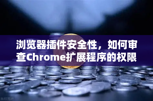 浏览器插件安全性，如何审查Chrome扩展程序的权限？