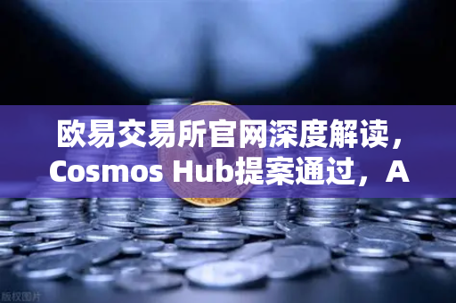 欧易交易所官网深度解读，Cosmos Hub提案通过，ATOM通胀率调整为7%
