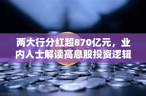 两大行分红超870亿元，业内人士解读高息股投资逻辑与稳健理财替代方案