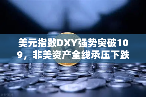 美元指数DXY强势突破109，非美资产全线承压下跌，全球金融市场震荡加剧