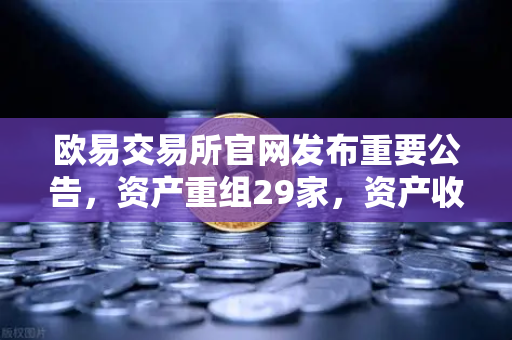 欧易交易所官网发布重要公告，资产重组29家，资产收购3家，股份质押6家，市场格局或将重塑