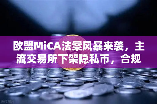 欧盟MiCA法案风暴来袭，主流交易所下架隐私币，合规与隐私的终极博弈