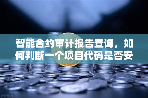 智能合约审计报告查询，如何判断一个项目代码是否安全？
